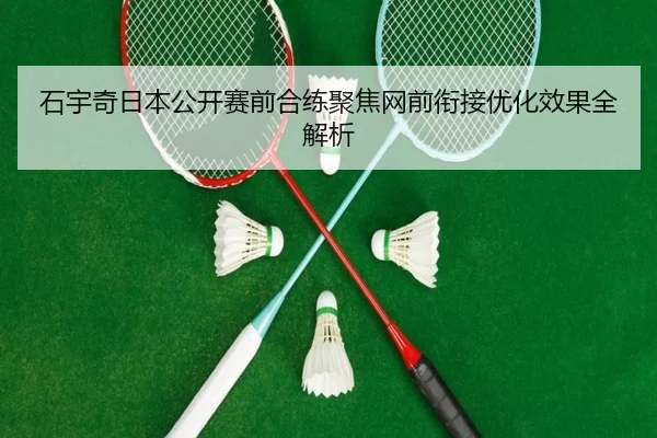 石宇奇日本公开赛前合练聚焦网前衔接优化效果全解析