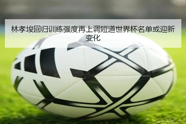 林孝埈回归训练强度再上调短道世界杯名单或迎新变化